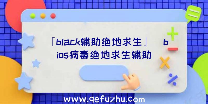 「black辅助绝地求生」|bios病毒绝地求生辅助